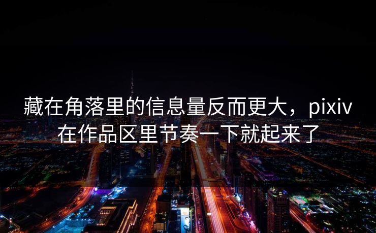 藏在角落里的信息量反而更大，pixiv在作品区里节奏一下就起来了-第1张图片-p站网页版视频站 | p站镜像资源页