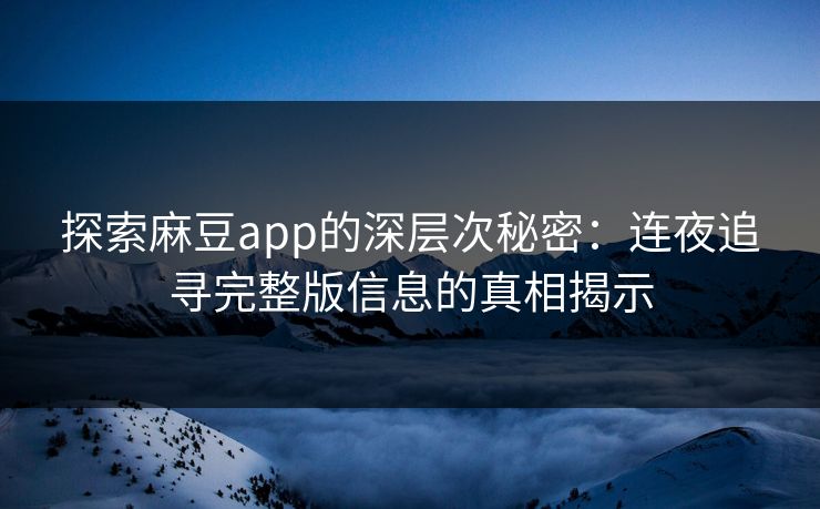 探索麻豆app的深层次秘密：连夜追寻完整版信息的真相揭示-第1张图片-p站网页版视频站 | p站镜像资源页