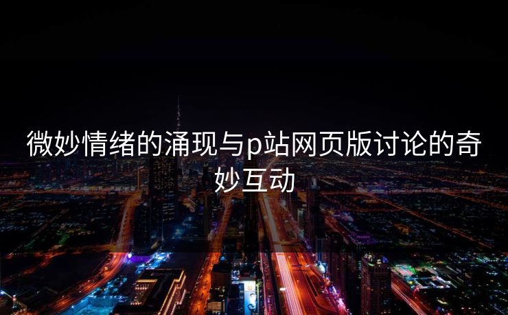 微妙情绪的涌现与p站网页版讨论的奇妙互动-第1张图片-p站网页版视频站 | p站镜像资源页