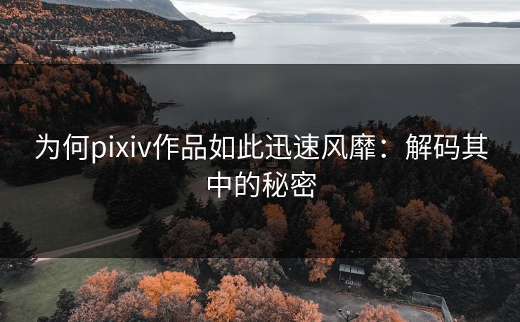 为何pixiv作品如此迅速风靡：解码其中的秘密-第1张图片-p站网页版视频站 | p站镜像资源页