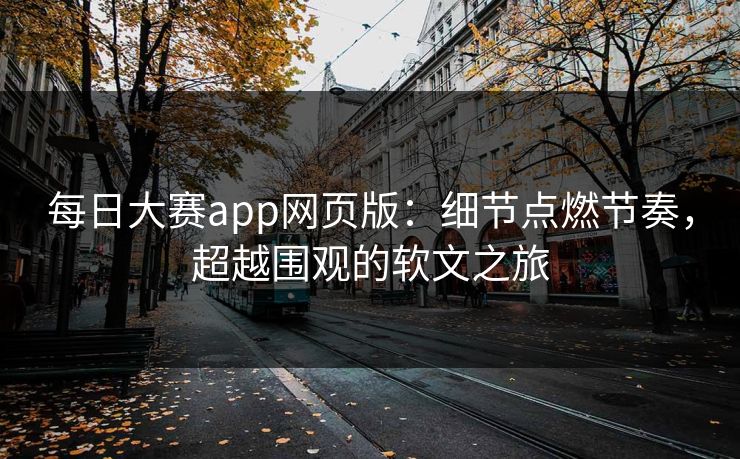 每日大赛app网页版：细节点燃节奏，超越围观的软文之旅-第1张图片-p站网页版视频站 | p站镜像资源页