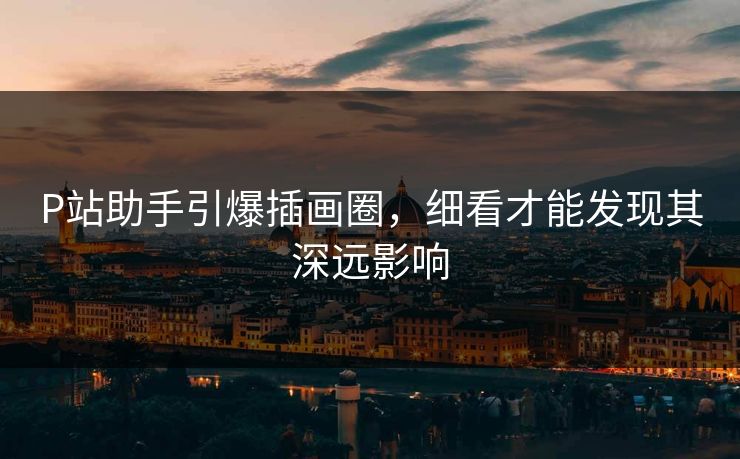 P站助手引爆插画圈，细看才能发现其深远影响-第1张图片-p站网页版视频站 | p站镜像资源页