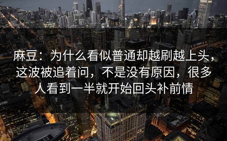 麻豆：为什么看似普通却越刷越上头，这波被追着问，不是没有原因，很多人看到一半就开始回头补前情-第1张图片-p站网页版视频站 | p站镜像资源页
