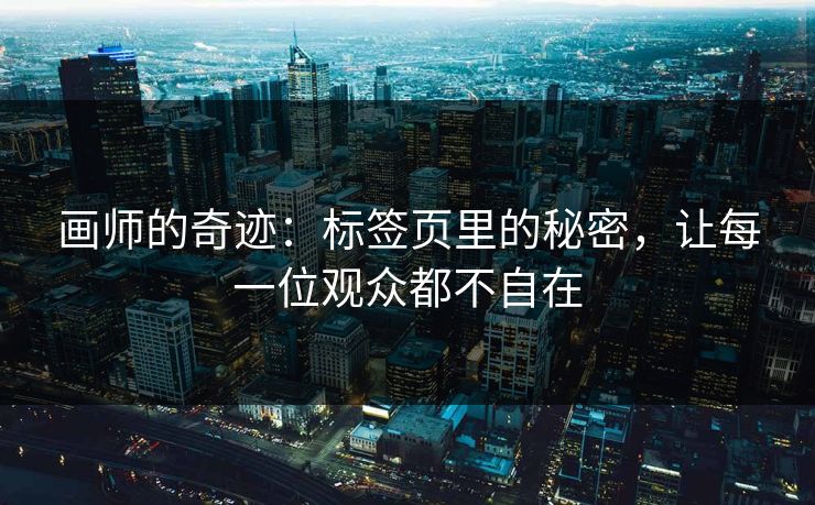 画师的奇迹：标签页里的秘密，让每一位观众都不自在-第1张图片-p站网页版视频站 | p站镜像资源页