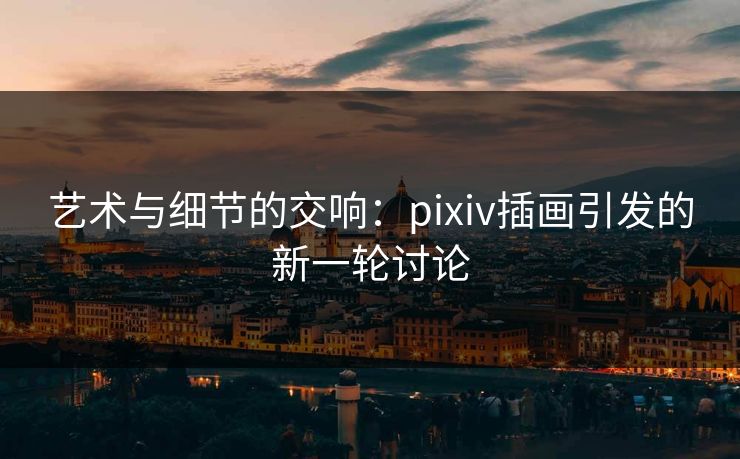 艺术与细节的交响：pixiv插画引发的新一轮讨论-第1张图片-p站网页版视频站 | p站镜像资源页