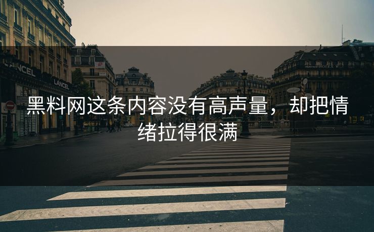 黑料网这条内容没有高声量，却把情绪拉得很满-第1张图片-p站网页版视频站 | p站镜像资源页