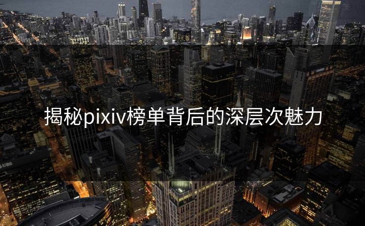 揭秘pixiv榜单背后的深层次魅力-第1张图片-p站网页版视频站 | p站镜像资源页