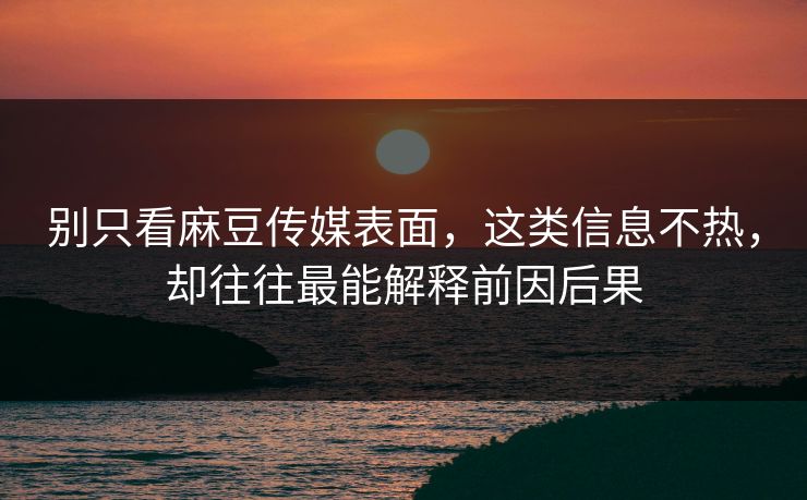 别只看麻豆传媒表面，这类信息不热，却往往最能解释前因后果-第1张图片-p站网页版视频站 | p站镜像资源页