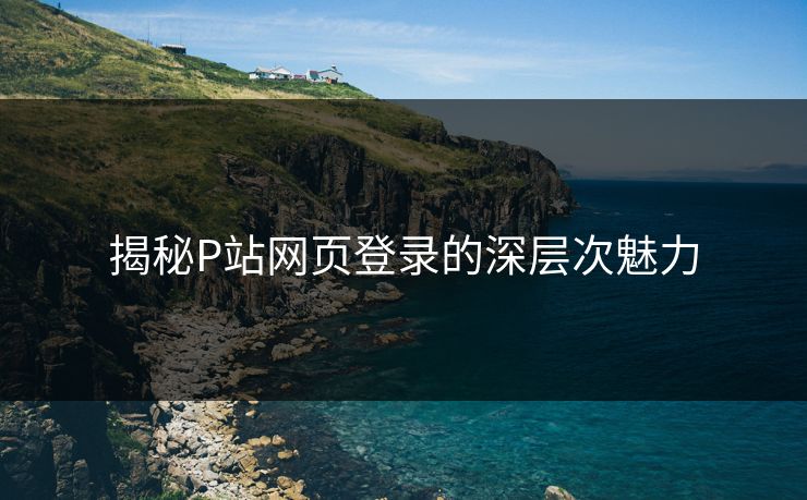 揭秘P站网页登录的深层次魅力-第1张图片-p站网页版视频站 | p站镜像资源页