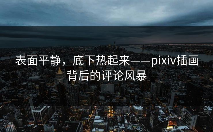 表面平静，底下热起来——pixiv插画背后的评论风暴-第1张图片-p站网页版视频站 | p站镜像资源页