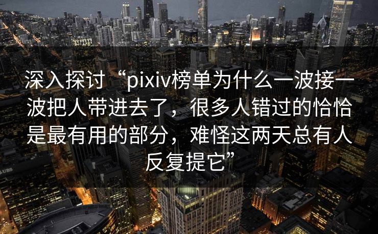 深入探讨“pixiv榜单为什么一波接一波把人带进去了，很多人错过的恰恰是最有用的部分，难怪这两天总有人反复提它”-第1张图片-p站网页版视频站 | p站镜像资源页