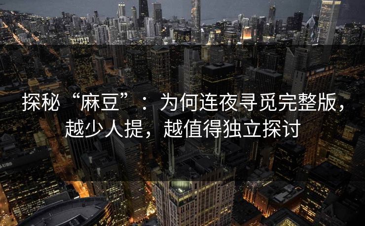 探秘“麻豆”：为何连夜寻觅完整版，越少人提，越值得独立探讨-第1张图片-p站网页版视频站 | p站镜像资源页