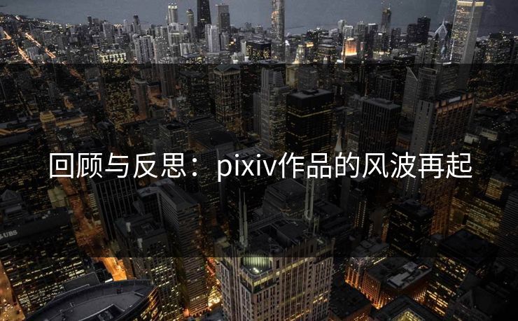 回顾与反思：pixiv作品的风波再起-第1张图片-p站网页版视频站 | p站镜像资源页