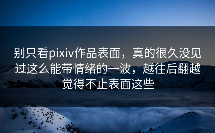 别只看pixiv作品表面，真的很久没见过这么能带情绪的一波，越往后翻越觉得不止表面这些-第1张图片-p站网页版视频站 | p站镜像资源页