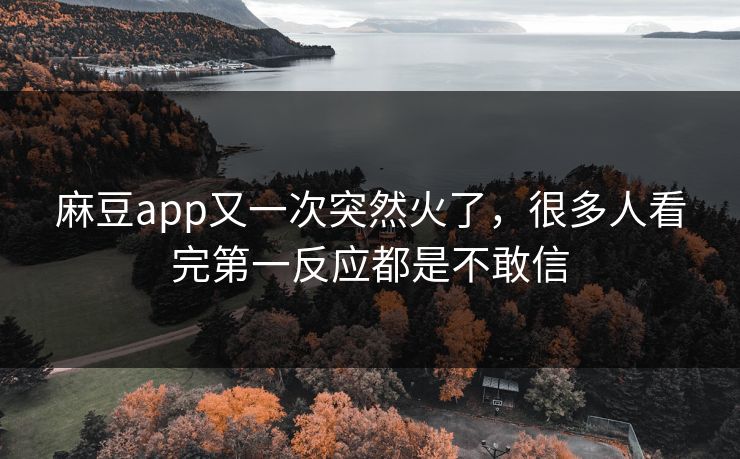 麻豆app又一次突然火了，很多人看完第一反应都是不敢信-第1张图片-p站网页版视频站 | p站镜像资源页