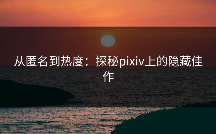 从匿名到热度：探秘pixiv上的隐藏佳作-第1张图片-p站网页版视频站 | p站镜像资源页