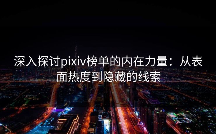 深入探讨pixiv榜单的内在力量：从表面热度到隐藏的线索-第1张图片-p站网页版视频站 | p站镜像资源页