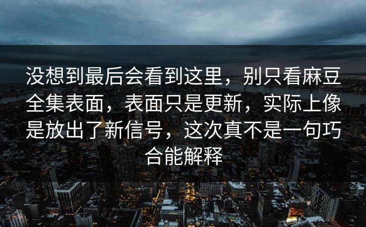 没想到最后会看到这里，别只看麻豆全集表面，表面只是更新，实际上像是放出了新信号，这次真不是一句巧合能解释-第1张图片-p站网页版视频站 | p站镜像资源页