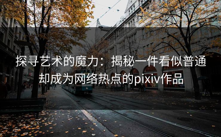 探寻艺术的魔力：揭秘一件看似普通却成为网络热点的pixiv作品-第1张图片-p站网页版视频站 | p站镜像资源页