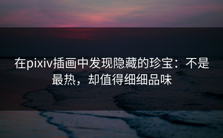 在pixiv插画中发现隐藏的珍宝：不是最热，却值得细细品味-第1张图片-p站网页版视频站 | p站镜像资源页