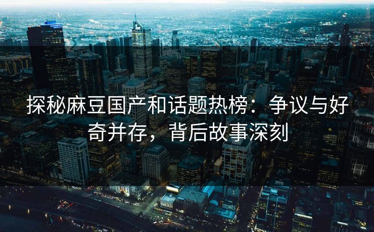 探秘麻豆国产和话题热榜：争议与好奇并存，背后故事深刻-第1张图片-p站网页版视频站 | p站镜像资源页