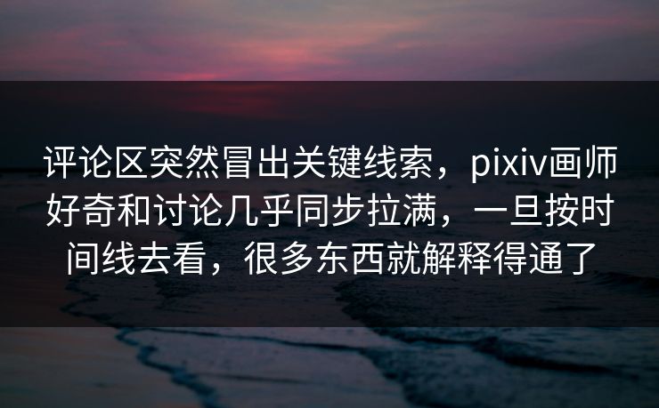评论区突然冒出关键线索，pixiv画师好奇和讨论几乎同步拉满，一旦按时间线去看，很多东西就解释得通了-第1张图片-p站网页版视频站 | p站镜像资源页
