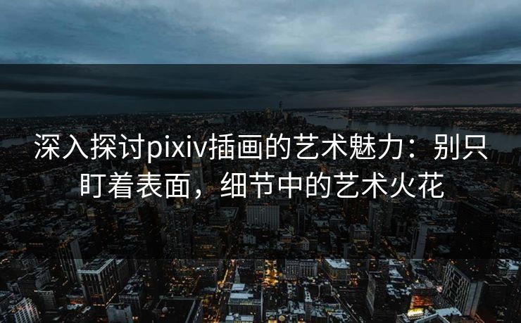 深入探讨pixiv插画的艺术魅力：别只盯着表面，细节中的艺术火花-第1张图片-p站网页版视频站 | p站镜像资源页