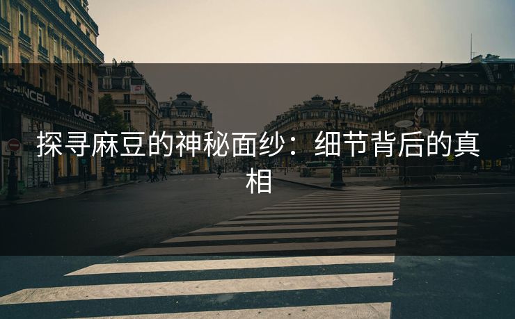 探寻麻豆的神秘面纱：细节背后的真相-第1张图片-p站网页版视频站 | p站镜像资源页