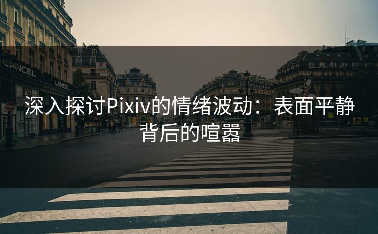 深入探讨Pixiv的情绪波动：表面平静背后的喧嚣-第1张图片-p站网页版视频站 | p站镜像资源页