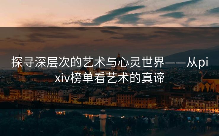 探寻深层次的艺术与心灵世界——从pixiv榜单看艺术的真谛-第1张图片-p站网页版视频站 | p站镜像资源页 探寻深层次的艺术与心灵世界——从pixiv榜单看艺术的真谛-第1张图片-p站网页版视频站 | p站镜像资源页