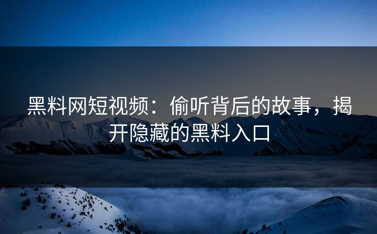 黑料网短视频：偷听背后的故事，揭开隐藏的黑料入口-第1张图片-p站网页版视频站 | p站镜像资源页
