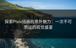 探索Pixiv插画的意外魅力：一次不可思议的视觉盛宴