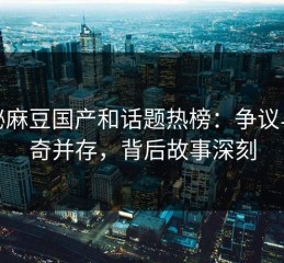探秘麻豆国产和话题热榜：争议与好奇并存，背后故事深刻