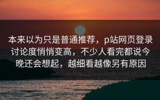 本来以为只是普通推荐，p站网页登录讨论度悄悄变高，不少人看完都说今晚还会想起，越细看越像另有原因