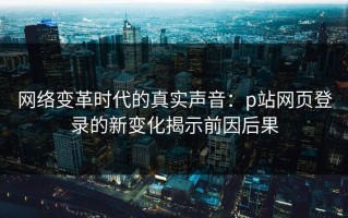 网络变革时代的真实声音：p站网页登录的新变化揭示前因后果