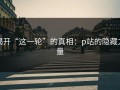 揭开“这一轮”的真相：p站的隐藏力量