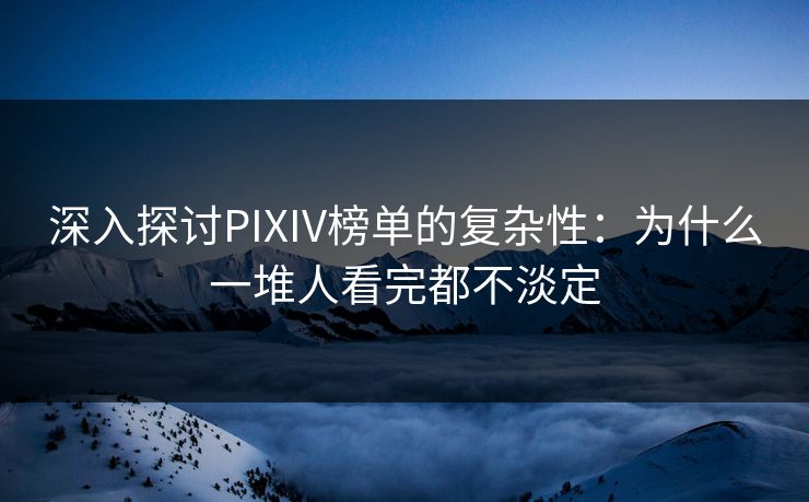 深入探讨PIXIV榜单的复杂性：为什么一堆人看完都不淡定