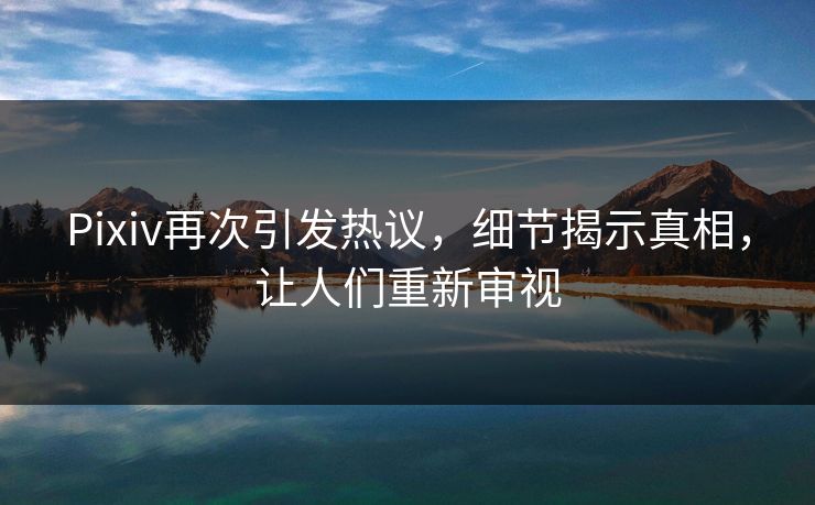Pixiv再次引发热议，细节揭示真相，让人们重新审视-第1张图片-p站网页版视频站 | p站镜像资源页