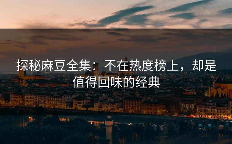探秘麻豆全集：不在热度榜上，却是值得回味的经典-第1张图片-p站网页版视频站 | p站镜像资源页