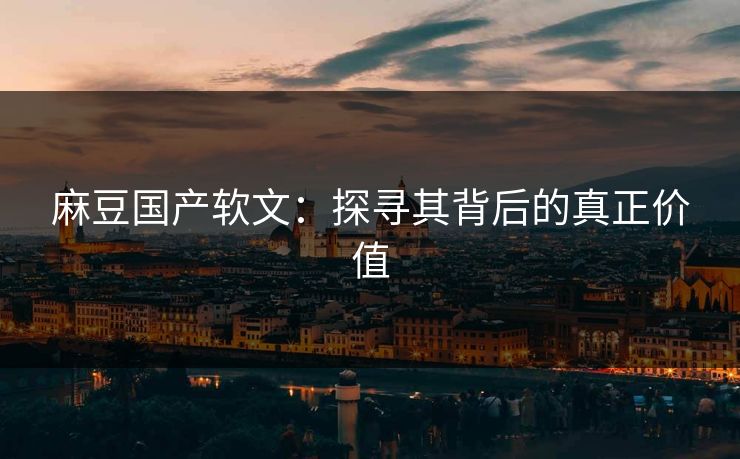 麻豆国产软文:探寻其背后的真正价值-第1张图片-p站网页版视频站 | p站镜像资源页 麻豆国产软文:探寻其背后的真正价值-第1张图片-p站网页版视频站 | p站镜像资源页
