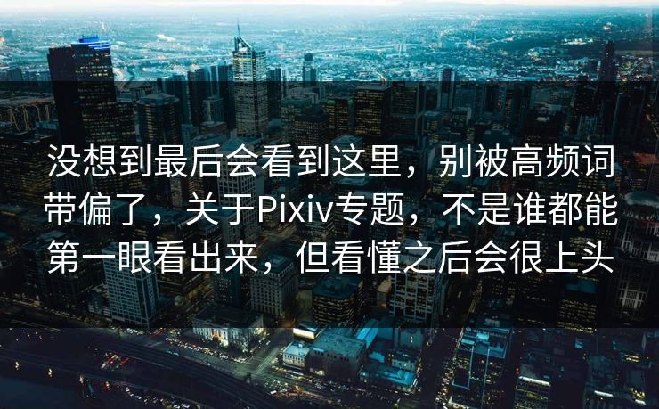 没想到最后会看到这里,别被高频词带偏了,关于Pixiv专题,不是谁都能第一眼看出来,但看懂之后会很上头-第1张图片-p站网页版视频站 | p站镜像资源页 没想到最后会看到这里,别被高频词带偏了,关于Pixiv专题,不是谁都能第一眼看出来,但看懂之后会很上头-第1张图片-p站网页版视频站 | p站镜像资源页