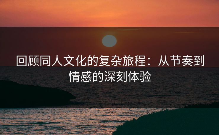 回顾同人文化的复杂旅程:从节奏到情感的深刻体验-第1张图片-p站网页版视频站 | p站镜像资源页 回顾同人文化的复杂旅程:从节奏到情感的深刻体验-第1张图片-p站网页版视频站 | p站镜像资源页