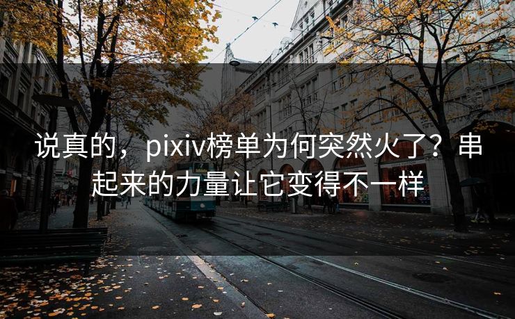 说真的,pixiv榜单为何突然火了?串起来的力量让它变得不一样-第1张图片-p站网页版视频站 | p站镜像资源页 说真的,pixiv榜单为何突然火了?串起来的力量让它变得不一样-第1张图片-p站网页版视频站 | p站镜像资源页