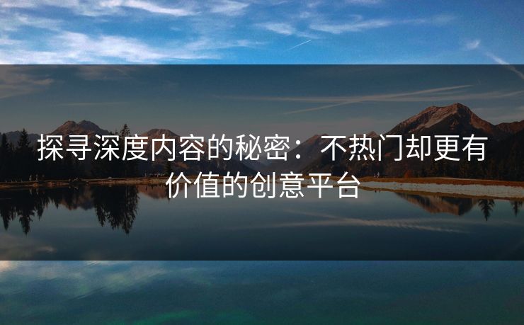 探寻深度内容的秘密：不热门却更有价值的创意平台-第1张图片-p站网页版视频站 | p站镜像资源页