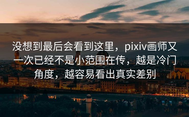 没想到最后会看到这里，pixiv画师又一次已经不是小范围在传，越是冷门角度，越容易看出真实差别