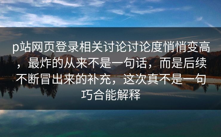 p站网页登录相关讨论讨论度悄悄变高，最炸的从来不是一句话，而是后续不断冒出来的补充，这次真不是一句巧合能解释