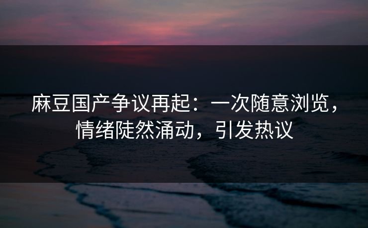 麻豆国产争议再起:一次随意浏览,情绪陡然涌动,引发热议 麻豆国产争议再起:一次随意浏览,情绪陡然涌动,引发热议